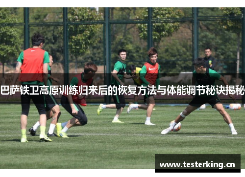 巴萨铁卫高原训练归来后的恢复方法与体能调节秘诀揭秘 巴萨铁卫高原训练归来后的恢复方法与体能调节秘诀揭秘