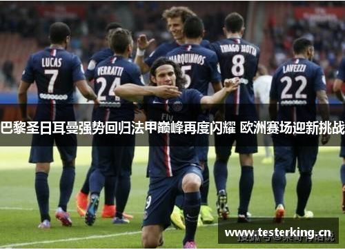 巴黎圣日耳曼强势回归法甲巅峰再度闪耀 欧洲赛场迎新挑战 巴黎圣日耳曼强势回归法甲巅峰再度闪耀 欧洲赛场迎新挑战